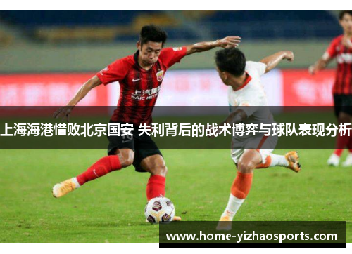 上海海港惜败北京国安 失利背后的战术博弈与球队表现分析