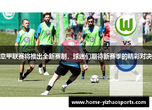 意甲联赛将推出全新赛制，球迷们期待新赛季的精彩对决
