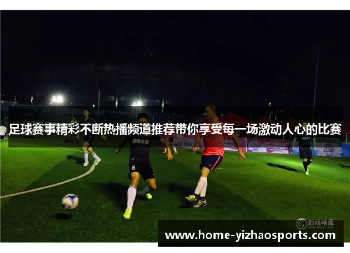 足球赛事精彩不断热播频道推荐带你享受每一场激动人心的比赛