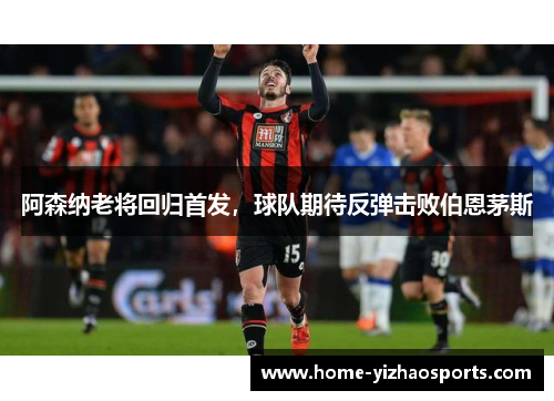 阿森纳老将回归首发，球队期待反弹击败伯恩茅斯