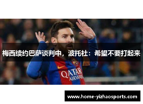 梅西续约巴萨谈判中,波托社:希望不要打起来